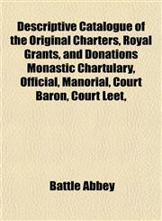 Descriptive Catalogue of the Original Charters, Royal Grants, and Donations Monastic Chartulary, Official, Manorial, Court Baron, Court Leet,,1152025104,9781152025103