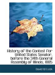History of the Contest for United States Senator, before the 34th General Assembly of Illinois, 1885,1117146154,9781117146157