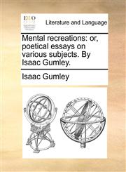 Mental recreations or, poetical essays on various subjects. By Isaac Gumley.,1140717189,9781140717188