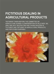 Fictitious dealing in agricultural products; Testimony taken before the Committee on Agriculture during a consideration of bills nos. 392, 2699, and 3870, restricting and taxing dealers in "futures" and "options" in agricultural products, and for other pu,1150442018,9781150442018