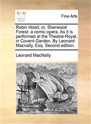 Robin Hood; or, Sherwood Forest a comic opera. As it is performed at the Theatre-Royal, in Covent-Garden. By Leonard Macnally, Esq. Second edition.,1170932819,9781170932810