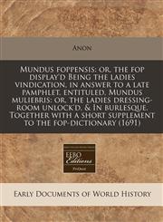 Mundus foppensis or, the fop display'd Being the ladies vindication, in answer to a late pamphlet, entituled, Mundus muliebris: or, the ladies dressing-room unlock'd, & In burlesque. Together with a short supplement to the fop-dictionary (1691),117129249X,9781171292494