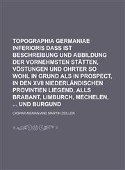 Topographia Germaniae Inferioris daß ist Beschreibung und Abbildung der Vornehmsten Stätten, Vöstungen und Ohrter so wohl in grund als in Prospect, in den XVII Niederländischen Provintien liegend, Alls Brabant, Limburch, Mechelen,  und,1236986024,9781236986023