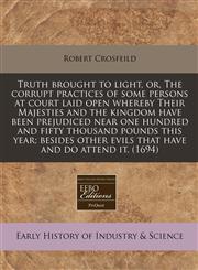 Truth brought to light, or, The corrupt practices of some persons at court laid open whereby Their Majesties and the kingdom have been prejudiced near one hundred and fifty thousand pounds this year; besides other evils that have and do attend it. (1694),1171252625,9781171252627