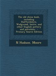 Old China Book, Including Staffordshire, Wedgwood, Lustre, and Other English Pottery and Porcelain;,1289829780,9781289829780