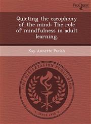 Quieting the cacophony of the mind The role of mindfulness in adult learning.,1244607304,9781244607309