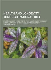 Health and Longevity Through Rational Diet; Practical Hints in Regard to Food and the Usefulness or Harmful Effects of the Various Articles of Diet,1230228543,9781230228549