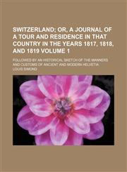 Switzerland;  or, A journal of a tour and residence in that country in the years 1817, 1818, and 1819. followed by an historical sketch of the manners and customs of ancient and modern Helvetia Volume 1,1236674693,9781236674692