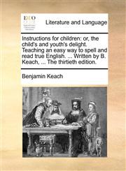 Instructions for children or, the child's and youth's delight. Teaching an easy way to spell and read true English. ... Written by B. Keach, ... The thirtieth edition.,1140761048,9781140761044
