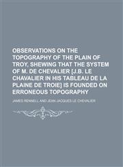 Observations on the Topography of the Plain of Troy, Shewing That the System of M. de Chevalier [J.b. le Chavalier in His Tableau de La Plaine de Troie] Is Founded on Erroneous Topography,1458858820,9781458858825