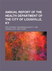 Annual report of the Health Department of the City of Louisville, Ky; for the fiscal year ending August 31, 1903,115161291X,9781151612915