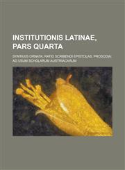 Institutionis Latinae, Pars Quarta; Syntaxis Ornata; Ratio Scribendi Epistolas; Prosodia; Ad Usum Scholarum Austriacarum,1234625555,9781234625559