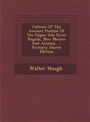Culture Of The Ancient Pueblos Of The Upper Gila River Region, New Mexico And Arizona... - Primary Source Edition,1295078538,9781295078530