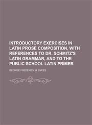Introductory Exercises in Latin Prose Composition, with References to Dr. Schmitz's Latin Grammar, and to the Public School Latin Primer,1234234009,9781234234003