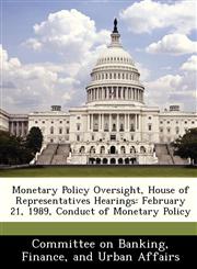 Monetary Policy Oversight, House of Representatives Hearings February 21, 1989, Conduct of Monetary Policy,1288463936,9781288463930