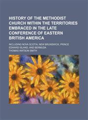 History of the Methodist church within the territories embraced in the late conference of eastern British America; including Nova Scotia, New Brunswick, Prince Edward Island, and Bermuda,1154290875,9781154290875