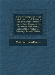 Historic Kingston the chief centre of historic and romantic interest in central Canada : its situation and many interesting features - Primary Source Edition,1294052284,9781294052289