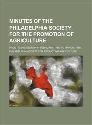 Minutes of the Philadelphia Society for the Promotion of Agriculture; from its institution in February, 1785, to March, 1810,1130512681,9781130512687