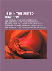 1885 in the United Kingdom 1885 elections in the United Kingdom, 1885 establishments in the United Kingdom, 1885 in England, 1885 in Ireland,1156359724,9781156359723