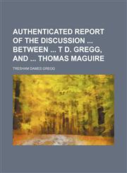 Authenticated Report of the Discussion Between T D. Gregg, and Thomas Maguire,1150060913,9781150060915