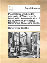 Proposals for enriching the principality of Wales humbly submitted to the consideration of his countrymen, by Giraldus Cambrensis. The second edition.,1170540503,9781170540503