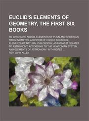 Euclid's elements of geometry, the first six books; To which are added, Elements of plain and spherical trogonometry, a system of conick sections, Elements of natural philosophy, as far as it relates to astronomy, according to the Newtonian system, and El,1130747972,9781130747973