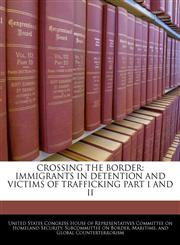 CROSSING THE BORDER IMMIGRANTS IN DETENTION AND VICTIMS OF TRAFFICKING PART I AND II,1240527934,9781240527939
