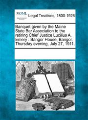 Banquet given by the Maine State Bar Association to the retiring Chief Justice Lucilius A. Emery Bangor House, Bangor, Thursday evening, July 27, 1911.,1241007071,9781241007072