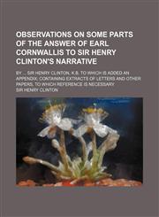 Observations on Some Parts of the Answer of Earl Cornwallis to Sir Henry Clinton's Narrative; By Sir Henry Clinton, K.B. to Which Is Added an Appendix,1153063271,9781153063272