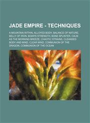 Jade Empire - Techniques A Mountain Within, Alloyed Body, Balance of Nature, Belly of Iron, Boar's Strength, Bone Splinter, Calm as the Morning Breeze, Chaotic Strains, Cleansed Body and Mind, Clear Mind, Communion of the Dragon, Communion of the Ocean,,1234756285,9781234756284