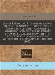 Jonas Redux, or, A divine warning-piece shot from the fort-royal of Ninive to all cities, countreys, kingdoms and empires to exhort them to be careful how they do admit of the dominion of sin within their respective territories (1672),1171259808,9781171259800