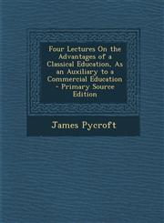 Four Lectures on the Advantages of a Classical Education, as an Auxiliary to a Commercial Education - Primary Source Edition,1295526468,9781295526468