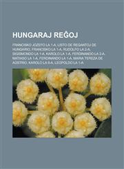 Hungaraj reĝoj Francisko Jozefo la 1-a, Listo de regantoj de Hungario, Francisko la 1-a, Rudolfo la 2-a, Sigismondo la 1-a, Karolo la 1-a, Ferdinando la 2-a, Matiaso la 1-a, Ferdinando la 1-a, Maria Tereza de Aŭstrio, Karolo la 6-a,1232962074,9781232962076