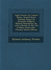 Light Science for Leisure Hours, Second Series Familiar Essays on Scientific Subjects, Natural Phenomena, &C. with a Sketch of the Life of Mary Somer,1287505716,9781287505716