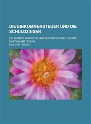 Die Einkommensteuer Und Die Schuldzinsen; Ein Beitrag Zur Kritik Und Reform Der Deutschen Einkommensteuern,1234347741,9781234347741