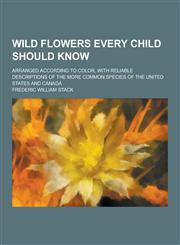 Wild Flowers Every Child Should Know; Arranged According to Color, with Reliable Descriptions of the More Common Species of the United States and Cana,1230416390,9781230416397