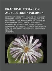Practical Essays on Agriculture (Volume 1); Containing an Account of Soils, and the Manner of Correcting Them. an Account of the Culture of All Field Plants Also, an Account of the Culture and Management of Grass-Lands Together With Observations on Enclos,1154256634,9781154256635