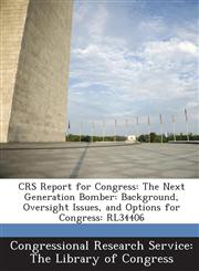 Crs Report for Congress The Next Generation Bomber: Background, Oversight Issues, and Options for Congress: Rl34406,1293024694,9781293024690