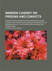 Warden Cassidy on Prisons and Convicts; Remarks From Observation and Experience Gained During Thirty-Seven Years Continuous Service in the Administration of the Eastern State Penitentiary, Pennsylvania,1151383945,9781151383945