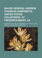 Major General Andrew Atkinson Humphreys, United States Volunteers, at Fredericksbury, Va; December 13th, 1862, and Farmville, Va., April 7th, 1865,1154546470,9781154546477