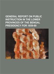 General Report on Public Instruction in the Lower Provinces of the Bengal Presidency for 1859-60,1130889041,9781130889048