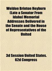 Weldon Brinton Heyburn (Late a Senator From Idaho) Memorial Addresses Delivered in the Senate and the House of Representatives of the United,1153209365,9781153209366