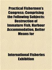 Practical Fishermen's Congress; Comprising the Following Subjects Destruction of Immature Fish, Harbour Accommodation, Better Means for,1153098237,9781153098236