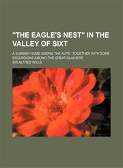 "The eagle's nest" in the valley of Sixt; a summer home among the Alps  together with some excursions among the great glaciers,1150530847,9781150530845