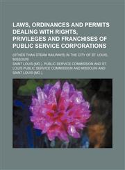 Laws, Ordinances and Permits Dealing With Rights, Privileges and Franchises of Public Service Corporations; (Other Than Steam Railways) in the City of St. Louis, Missouri,1151056200,9781151056207