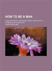 How to Be a Man; A Book for Boys, Containing Useful Hints on the Formation of Character,1150670843,9781150670848