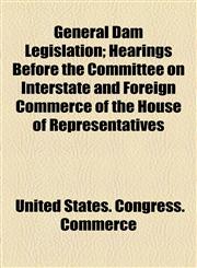 General Dam Legislation; Hearings Before the Committee on Interstate and Foreign Commerce of the House of Representatives,115455516X,9781154555165