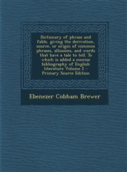 Dictionary of Phrase and Fable, Giving the Derivation, Source, or Origin of Common Phrases, Allusions, and Words That Have a Tale to Tell. to Which Is,1294793071,9781294793076