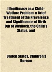 Illegitimacy as a Child-Welfare Problem. a Brief Treatment of the Prevalence and Significance of Birth Out of Wedlock, the Child's Status, and,1152965395,9781152965393