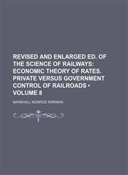 Revised and Enlarged Ed. of The Science of Railways (Volume 8);  Economic theory of rates. Private versus government control of railroads,1154362590,9781154362596